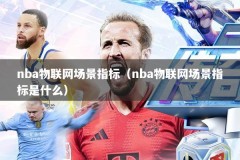 nba物联网场景指标（nba物联网场景指标是什么）
