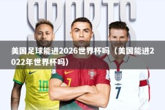 美国足球能进2026世界杯吗（美国能进2022年世界杯吗）