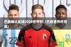 巴西确认无缘2026世界杯（巴西世界杯预赛）