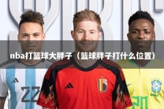 nba打篮球大胖子（篮球胖子打什么位置）