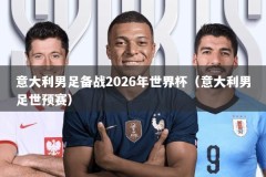 意大利男足备战2026年世界杯（意大利男足世预赛）