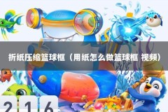 折纸压缩篮球框（用纸怎么做篮球框 视频）