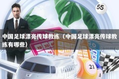 中国足球漂亮传球教练（中国足球漂亮传球教练有哪些）