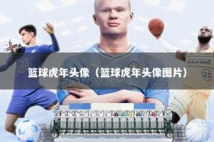 篮球虎年头像（篮球虎年头像图片）