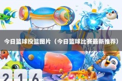 今日篮球投篮图片（今日篮球比赛最新推荐）