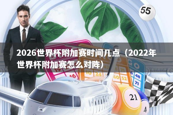 2026世界杯附加赛时间几点(2022年世界杯附加赛怎么对阵)