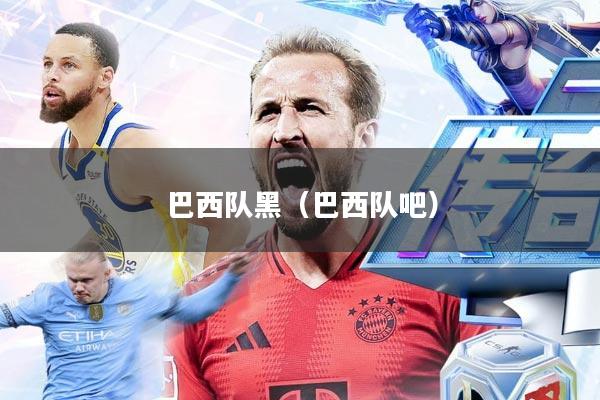 巴西队黑(巴西队吧)