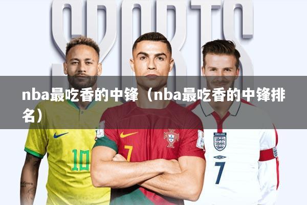 nba最吃香的中锋(nba最吃香的中锋排名)