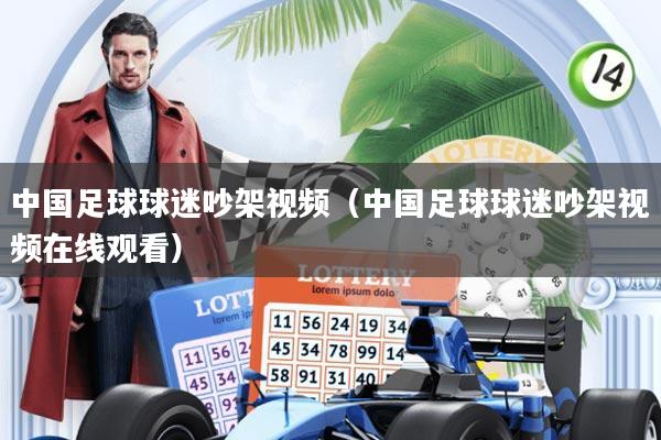 中国足球球迷吵架视频(中国足球球迷吵架视频在线观看)